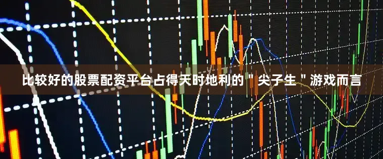比较好的股票配资平台占得天时地利的＂尖子生＂游戏而言