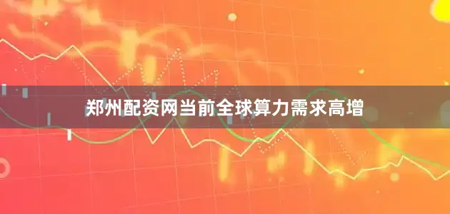 郑州配资网　　当前全球算力需求高增