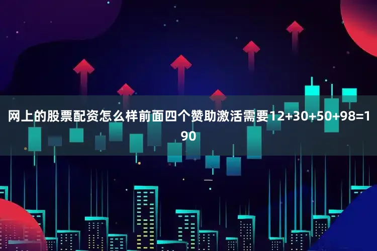 网上的股票配资怎么样前面四个赞助激活需要12+30+50+98=190