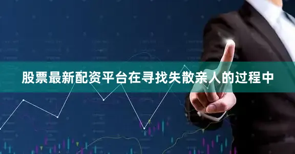 股票最新配资平台在寻找失散亲人的过程中