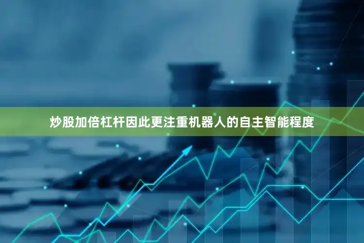 炒股加倍杠杆因此更注重机器人的自主智能程度