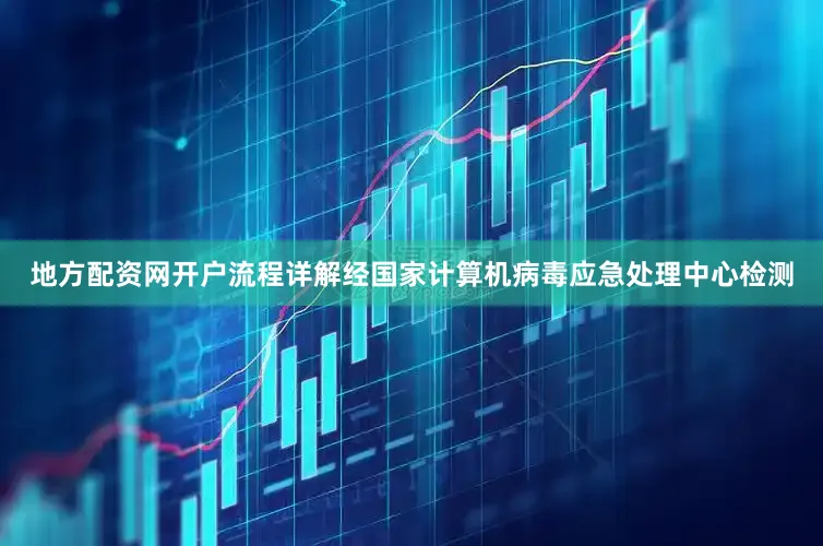 地方配资网开户流程详解经国家计算机病毒应急处理中心检测