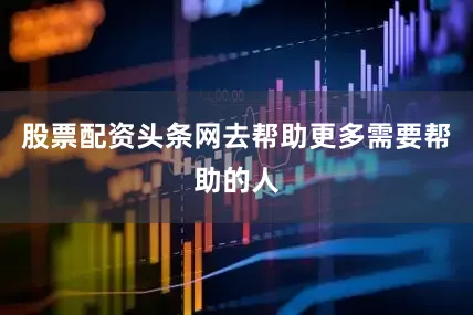 股票配资头条网去帮助更多需要帮助的人