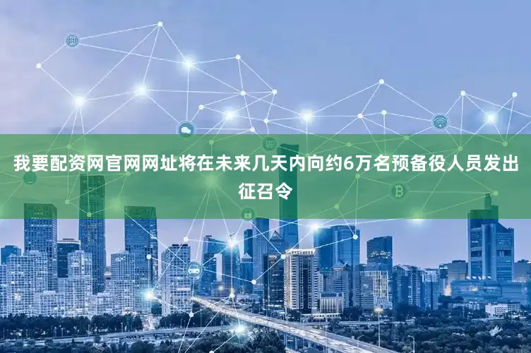 我要配资网官网网址将在未来几天内向约6万名预备役人员发出征召令