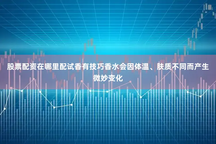股票配资在哪里配试香有技巧香水会因体温、肤质不同而产生微妙变化