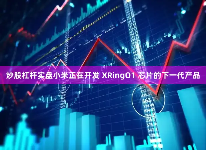炒股杠杆实盘小米正在开发 XRingO1 芯片的下一代产品
