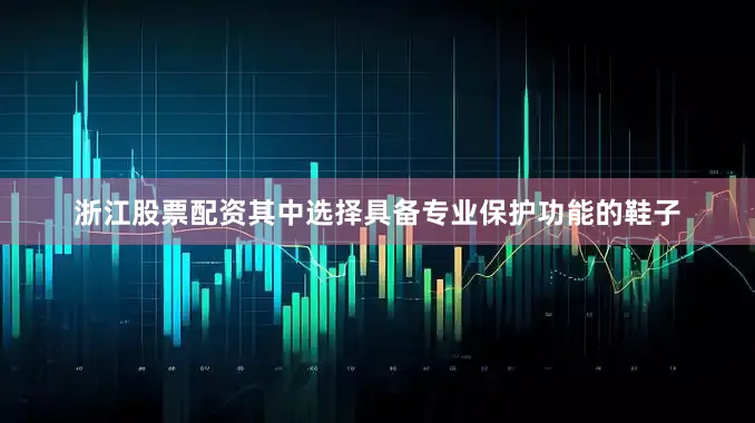 浙江股票配资其中选择具备专业保护功能的鞋子