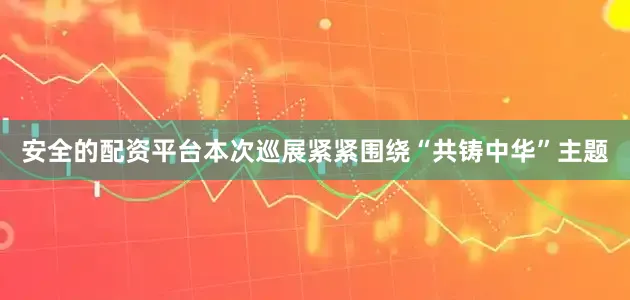 安全的配资平台本次巡展紧紧围绕“共铸中华”主题