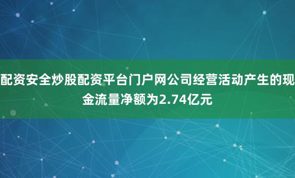 配资安全炒股配资平台门户网公司经营活动产生的现金流量净额为2.74亿元