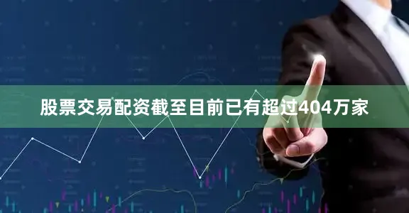 股票交易配资截至目前已有超过404万家