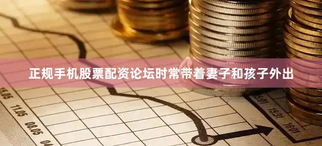 正规手机股票配资论坛时常带着妻子和孩子外出