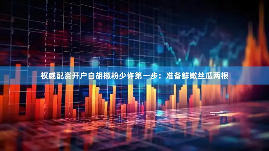 权威配资开户白胡椒粉少许第一步：准备鲜嫩丝瓜两根