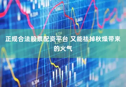 正规合法股票配资平台 又能祛掉秋燥带来的火气