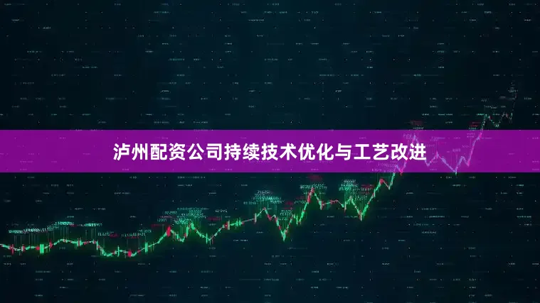 泸州配资公司持续技术优化与工艺改进