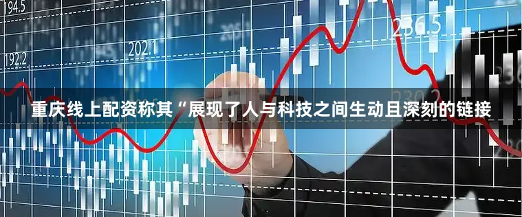 重庆线上配资称其“展现了人与科技之间生动且深刻的链接