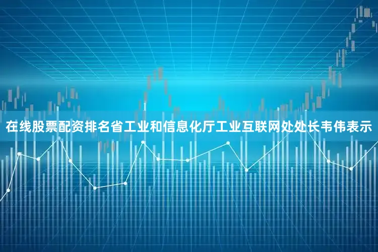 在线股票配资排名省工业和信息化厅工业互联网处处长韦伟表示