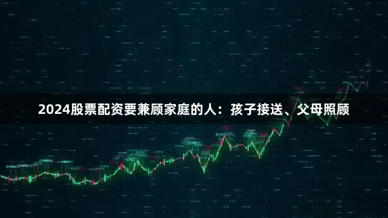 2024股票配资要兼顾家庭的人：孩子接送、父母照顾
