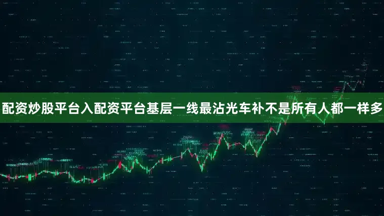 配资炒股平台入配资平台基层一线最沾光车补不是所有人都一样多