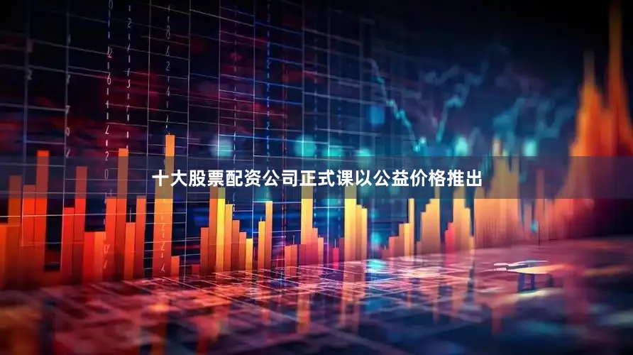 十大股票配资公司正式课以公益价格推出