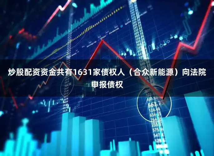 炒股配资资金共有1631家债权人（合众新能源）向法院申报债权