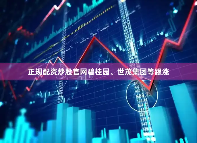 正规配资炒股官网碧桂园、世茂集团等跟涨