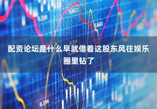 配资论坛是什么早就借着这股东风往娱乐圈里钻了