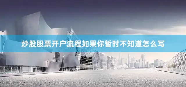 炒股股票开户流程如果你暂时不知道怎么写