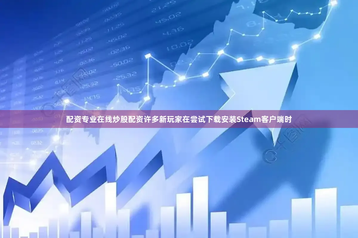 配资专业在线炒股配资许多新玩家在尝试下载安装Steam客户端时