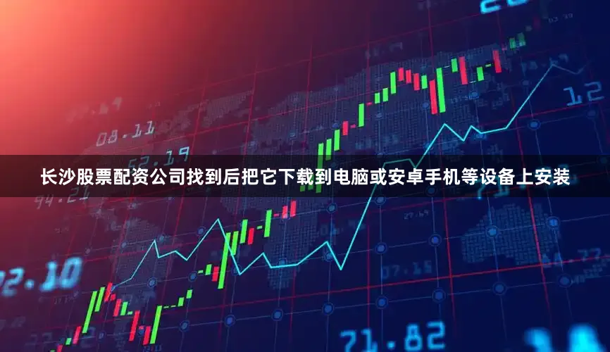长沙股票配资公司找到后把它下载到电脑或安卓手机等设备上安装