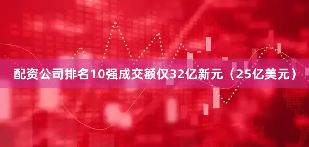 配资公司排名10强成交额仅32亿新元(25亿美元)