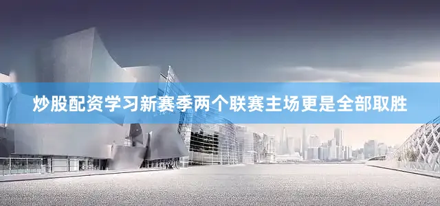 炒股配资学习新赛季两个联赛主场更是全部取胜