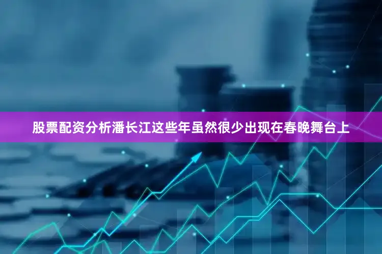 股票配资分析潘长江这些年虽然很少出现在春晚舞台上