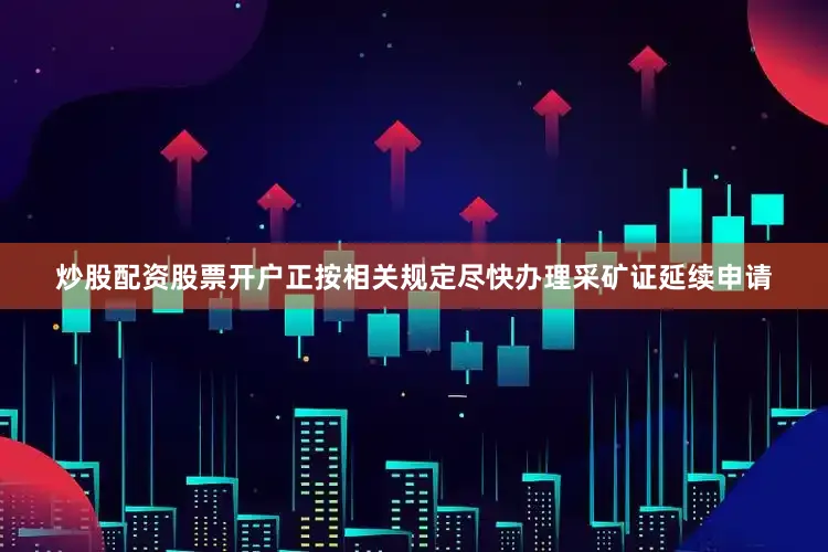 炒股配资股票开户正按相关规定尽快办理采矿证延续申请