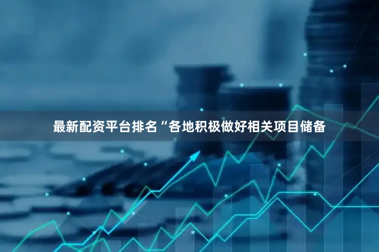 最新配资平台排名“各地积极做好相关项目储备