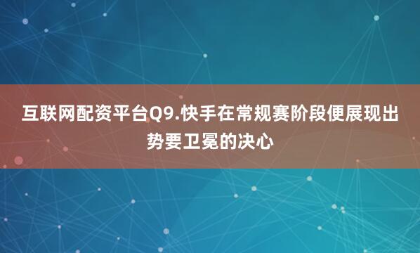 互联网配资平台Q9.快手在常规赛阶段便展现出势要卫冕的决心