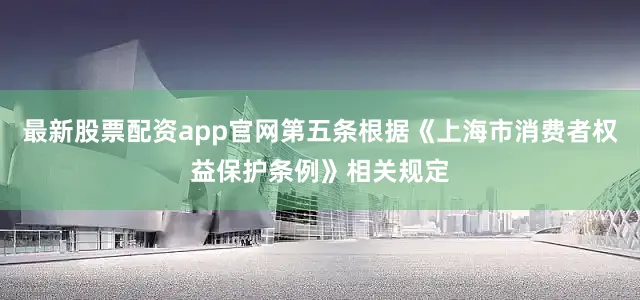 最新股票配资app官网第五条　根据《上海市消费者权益保护条例》相关规定