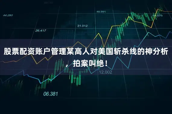 股票配资账户管理某高人对美国斩杀线的神分析，拍案叫绝！