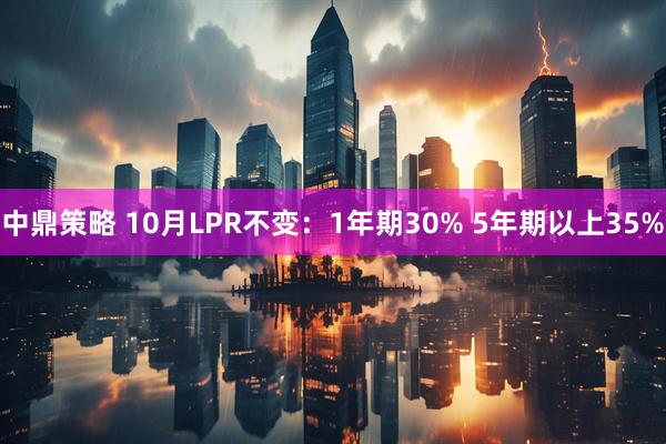 中鼎策略 10月LPR不变：1年期30% 5年期以上35%