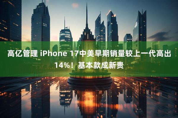 高亿管理 iPhone 17中美早期销量较上一代高出14%！基本款成新贵