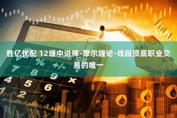 胜亿优配 12缠中说禅-摩尔缠论-线段顶底职业交易的唯一