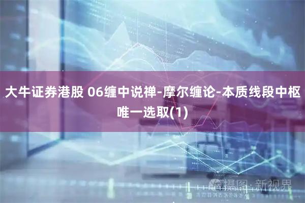 大牛证券港股 06缠中说禅-摩尔缠论-本质线段中枢唯一选取(1)