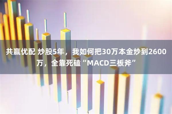 共赢优配 炒股5年，我如何把30万本金炒到2600万，全靠死磕“MACD三板斧”