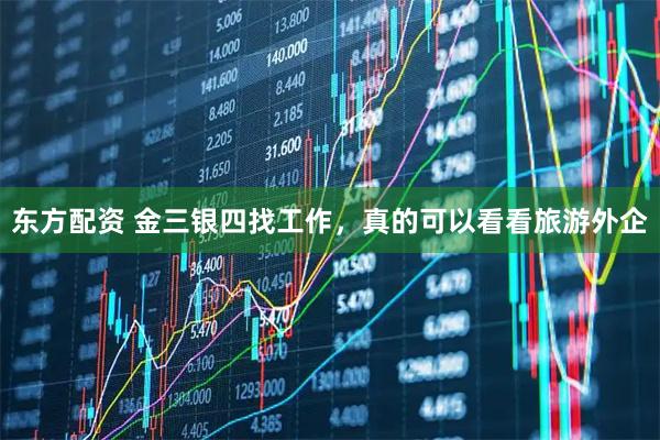 东方配资 金三银四找工作，真的可以看看旅游外企