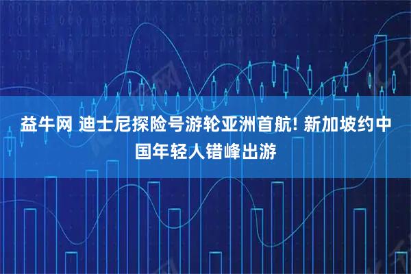 益牛网 迪士尼探险号游轮亚洲首航! 新加坡约中国年轻人错峰出游