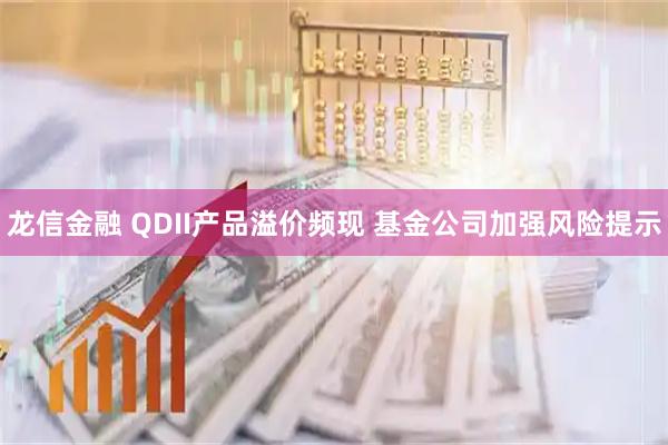 龙信金融 QDII产品溢价频现 基金公司加强风险提示