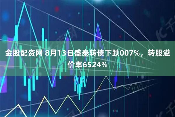 金股配资网 8月13日盛泰转债下跌007%，转股溢价率6524%