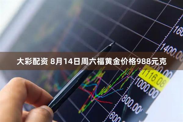 大彩配资 8月14日周六福黄金价格988元克