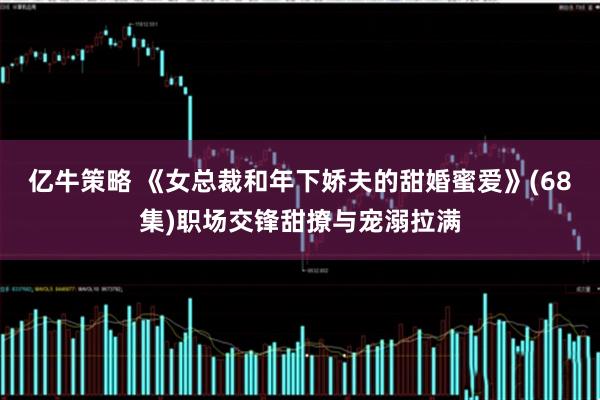 亿牛策略 《女总裁和年下娇夫的甜婚蜜爱》(68集)职场交锋甜撩与宠溺拉满