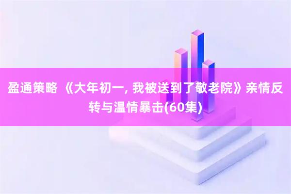 盈通策略 《大年初一, 我被送到了敬老院》亲情反转与温情暴击(60集)