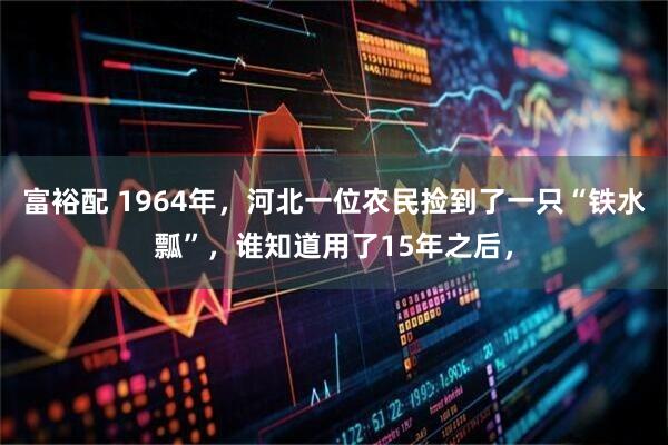 富裕配 1964年，河北一位农民捡到了一只“铁水瓢”，谁知道用了15年之后，